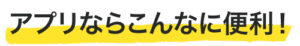 アプリならこんなに便利!